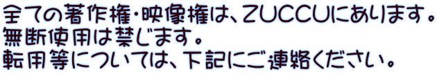 全ての著作権・映像権は、ＺＵＣＣＵにあります。 無断使用は禁じます。 転用等については、下記にご連絡ください。